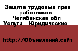 Защита трудовых прав работников - Челябинская обл. Услуги » Юридические   